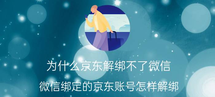 为什么京东解绑不了微信 微信绑定的京东账号怎样解绑？